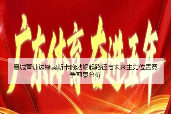 曼城青训边锋奥斯卡鲍勃崛起路径与未来主力位置竞争前景分析