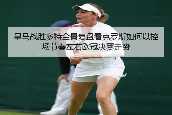 皇马战胜多特全景复盘看克罗斯如何以控场节奏左右欧冠决赛走势