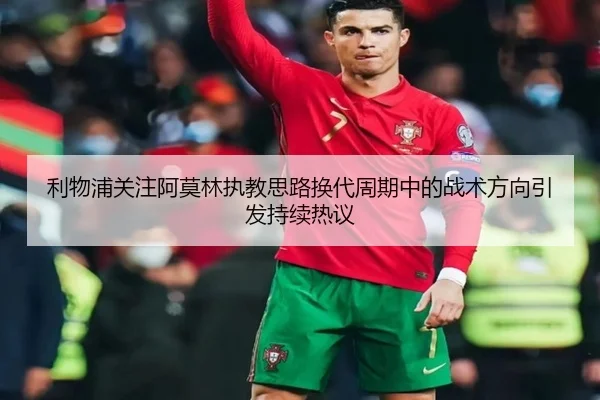 利物浦关注阿莫林执教思路换代周期中的战术方向引发持续热议