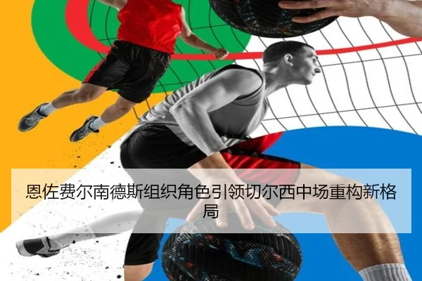 恩佐费尔南德斯组织角色引领切尔西中场重构新格局