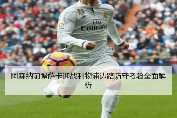 阿森纳前瞻萨卡迎战利物浦边路防守考验全面解析