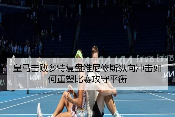 皇马击败多特复盘维尼修斯纵向冲击如何重塑比赛攻守平衡
