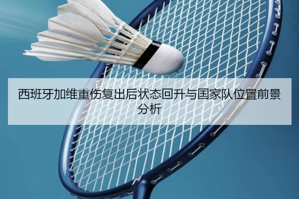西班牙加维重伤复出后状态回升与国家队位置前景分析