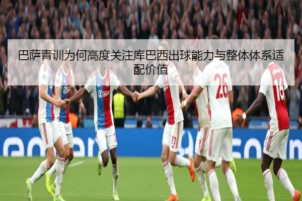 巴萨青训为何高度关注库巴西出球能力与整体体系适配价值
