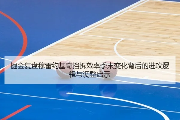 掘金复盘穆雷约基奇挡拆效率季末变化背后的进攻逻辑与调整启示