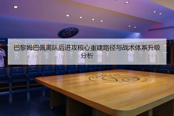 巴黎姆巴佩离队后进攻核心重建路径与战术体系升级分析