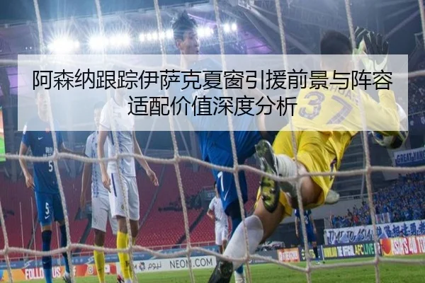 阿森纳跟踪伊萨克夏窗引援前景与阵容适配价值深度分析