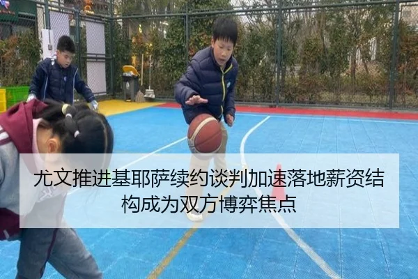 尤文推进基耶萨续约谈判加速落地薪资结构成为双方博弈焦点