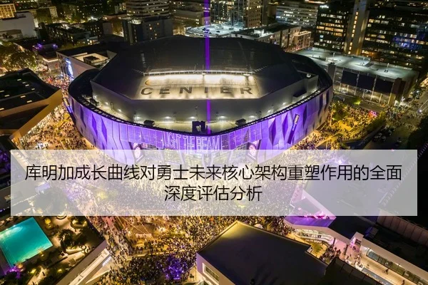 库明加成长曲线对勇士未来核心架构重塑作用的全面深度评估分析
