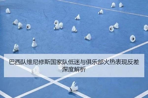 巴西队维尼修斯国家队低迷与俱乐部火热表现反差深度解析
