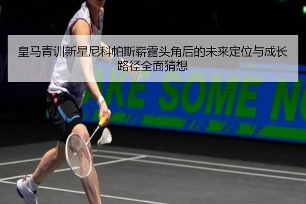 皇马青训新星尼科帕斯崭露头角后的未来定位与成长路径全面猜想