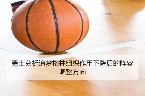 勇士分析追梦格林组织作用下降后的阵容调整方向