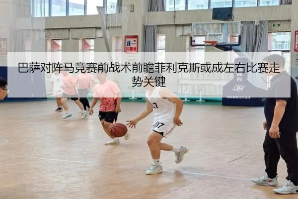 巴萨对阵马竞赛前战术前瞻菲利克斯或成左右比赛走势关键