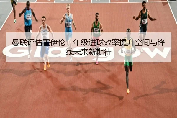 曼联评估霍伊伦二年级进球效率提升空间与锋线未来新期待