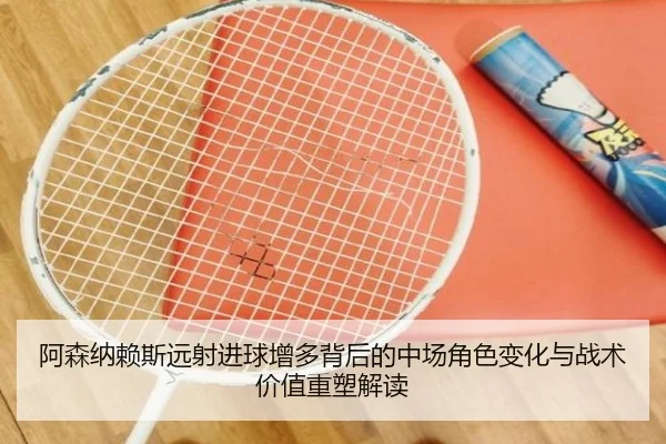 阿森纳赖斯远射进球增多背后的中场角色变化与战术价值重塑解读