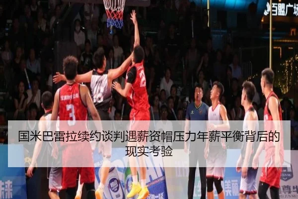 国米巴雷拉续约谈判遇薪资帽压力年薪平衡背后的现实考验
