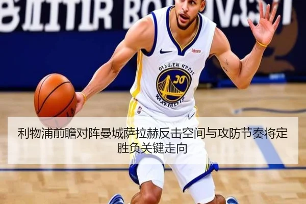 利物浦前瞻对阵曼城萨拉赫反击空间与攻防节奏将定胜负关键走向