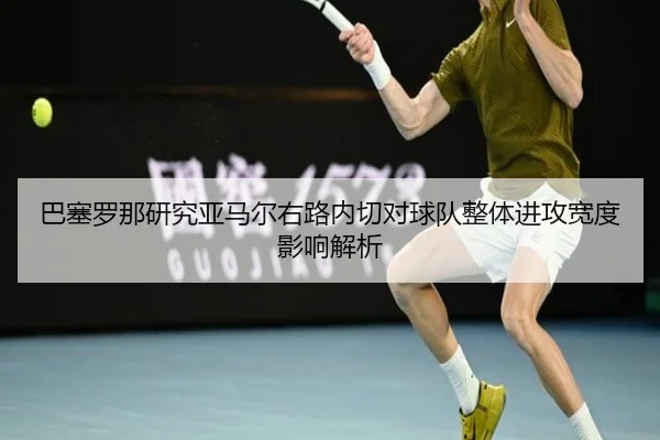 巴塞罗那研究亚马尔右路内切对球队整体进攻宽度影响解析
