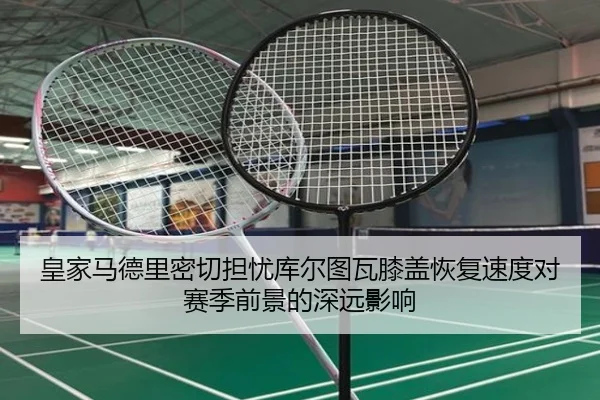 皇家马德里密切担忧库尔图瓦膝盖恢复速度对赛季前景的深远影响