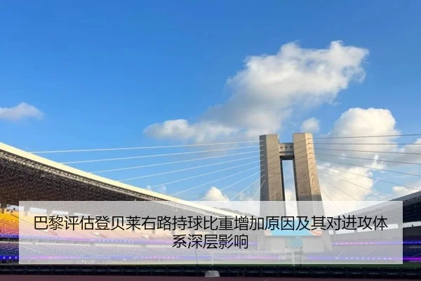 巴黎评估登贝莱右路持球比重增加原因及其对进攻体系深层影响