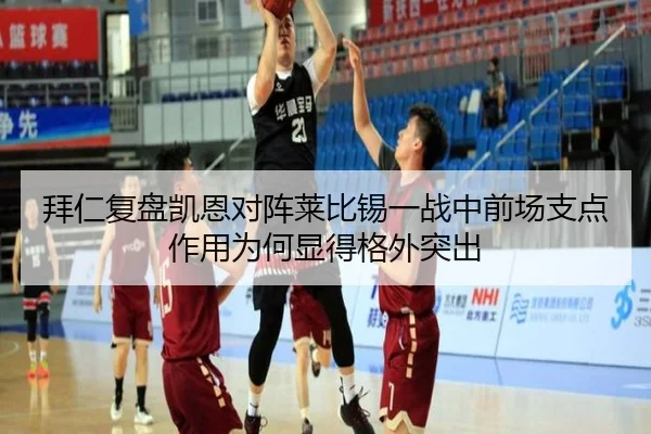 拜仁复盘凯恩对阵莱比锡一战中前场支点作用为何显得格外突出