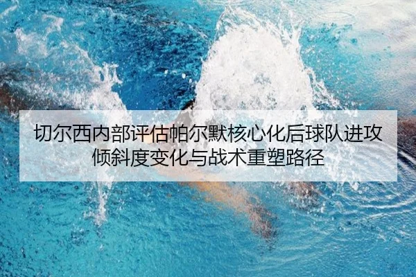 切尔西内部评估帕尔默核心化后球队进攻倾斜度变化与战术重塑路径
