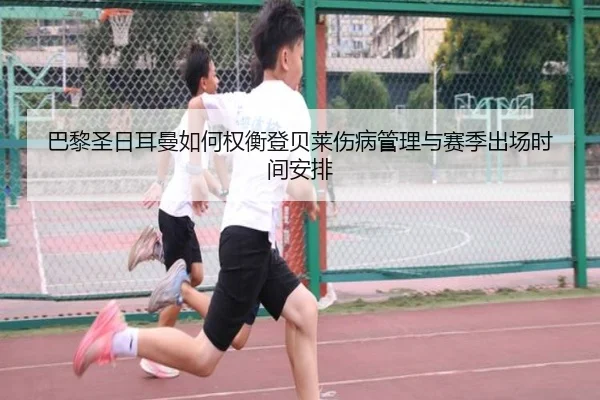 巴黎圣日耳曼如何权衡登贝莱伤病管理与赛季出场时间安排
