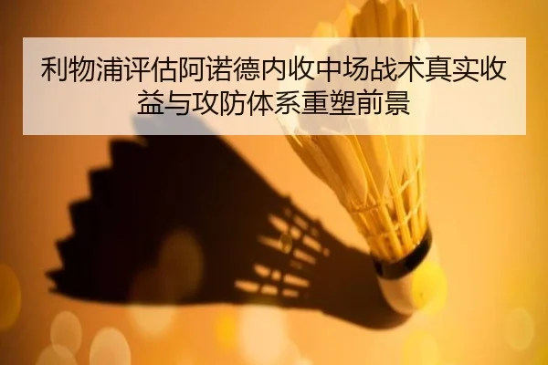 利物浦评估阿诺德内收中场战术真实收益与攻防体系重塑前景