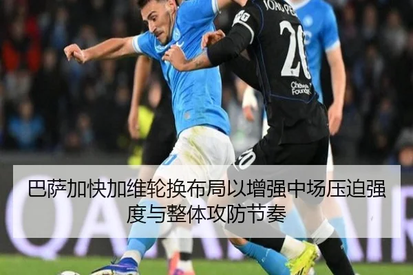 巴萨加快加维轮换布局以增强中场压迫强度与整体攻防节奏