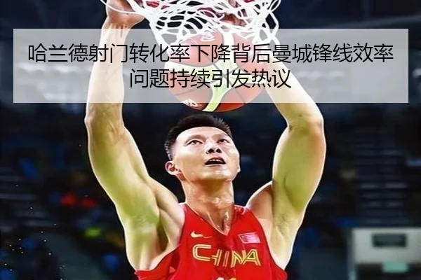 哈兰德射门转化率下降背后曼城锋线效率问题持续引发热议