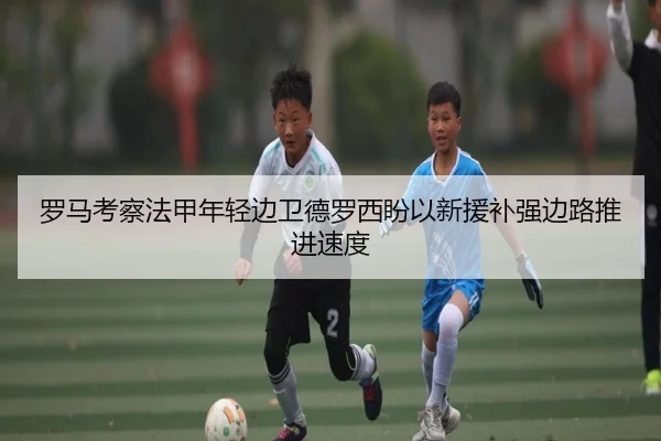 罗马考察法甲年轻边卫德罗西盼以新援补强边路推进速度