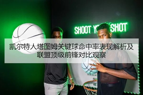 凯尔特人塔图姆关键球命中率表现解析及联盟顶级前锋对比观察