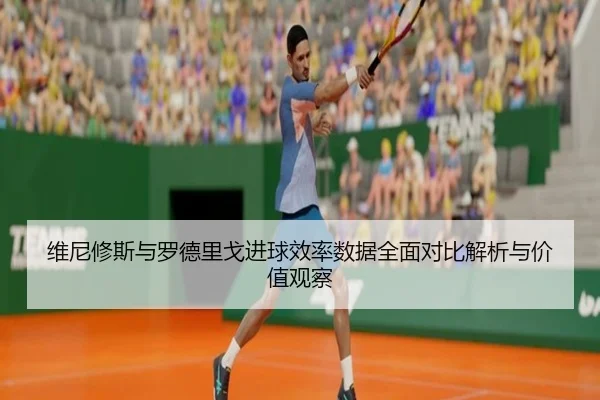维尼修斯与罗德里戈进球效率数据全面对比解析与价值观察