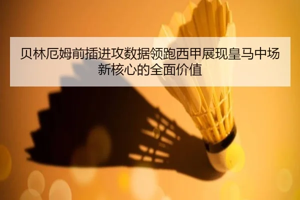 贝林厄姆前插进攻数据领跑西甲展现皇马中场新核心的全面价值