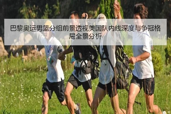 巴黎奥运男篮分组前景透视美国队内线深度与争冠格局全景分析