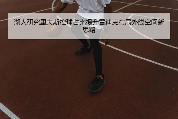 湖人研究里夫斯控球占比提升雷迪克布局外线空间新思路