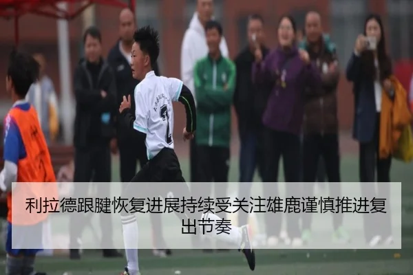 利拉德跟腱恢复进展持续受关注雄鹿谨慎推进复出节奏