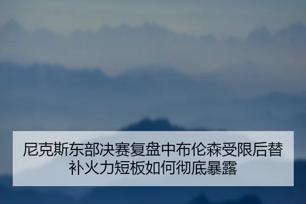 尼克斯东部决赛复盘中布伦森受限后替补火力短板如何彻底暴露